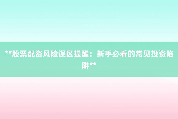 **股票配资风险误区提醒：新手必看的常见投资陷阱**