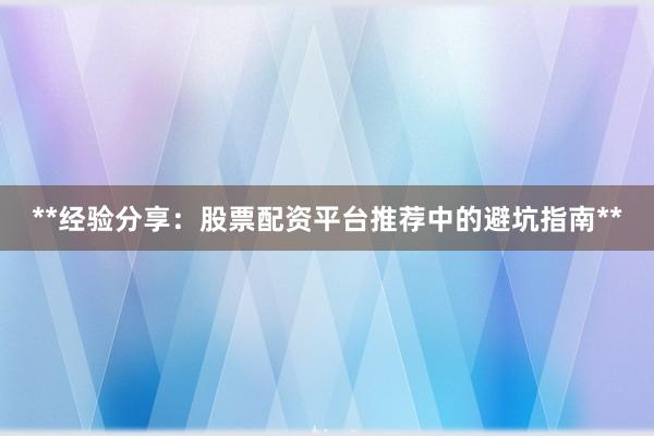 **经验分享：股票配资平台推荐中的避坑指南**