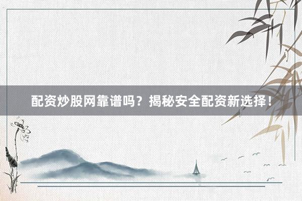 配资炒股网靠谱吗？揭秘安全配资新选择！