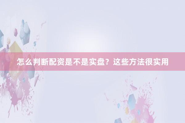 怎么判断配资是不是实盘？这些方法很实用