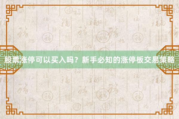 股票涨停可以买入吗？新手必知的涨停板交易策略