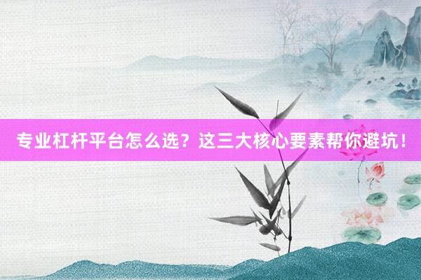 专业杠杆平台怎么选？这三大核心要素帮你避坑！