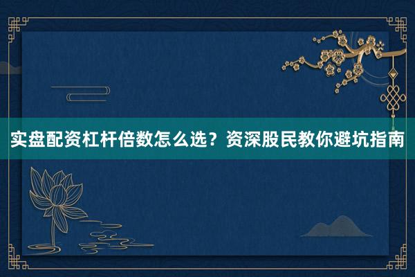 实盘配资杠杆倍数怎么选？资深股民教你避坑指南
