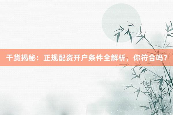 干货揭秘：正规配资开户条件全解析，你符合吗？