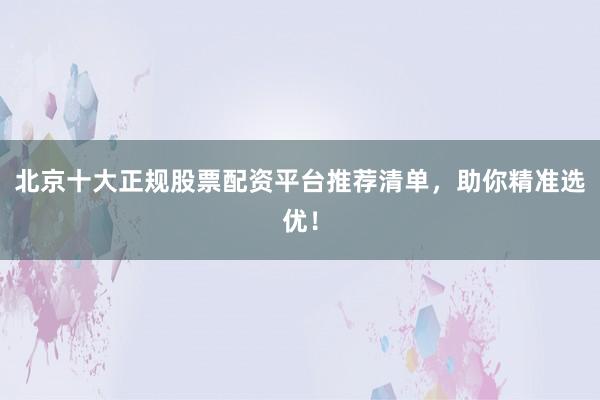 北京十大正规股票配资平台推荐清单，助你精准选优！