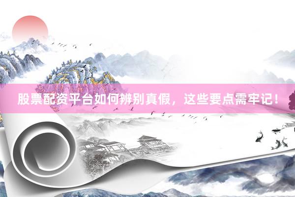 股票配资平台如何辨别真假，这些要点需牢记！