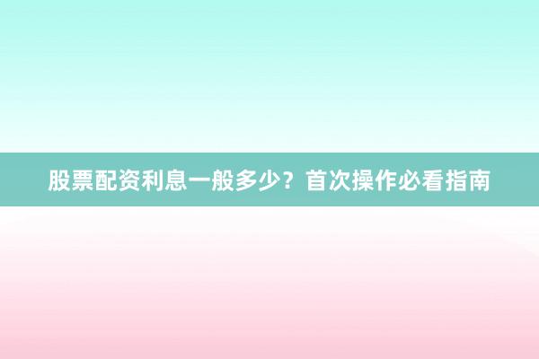 股票配资利息一般多少？首次操作必看指南