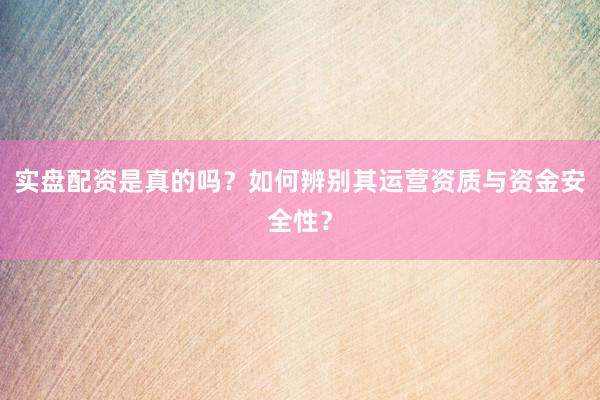实盘配资是真的吗？如何辨别其运营资质与资金安全性？