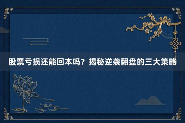 股票亏损还能回本吗？揭秘逆袭翻盘的三大策略