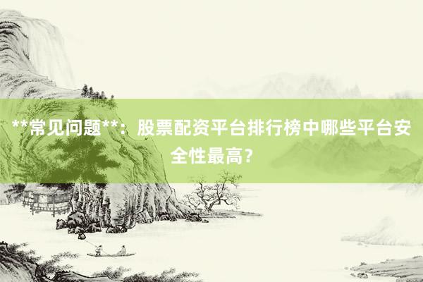 **常见问题**：股票配资平台排行榜中哪些平台安全性最高？