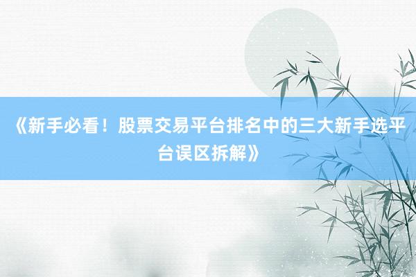 《新手必看！股票交易平台排名中的三大新手选平台误区拆解》