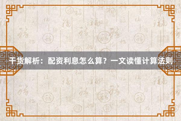 干货解析：配资利息怎么算？一文读懂计算法则