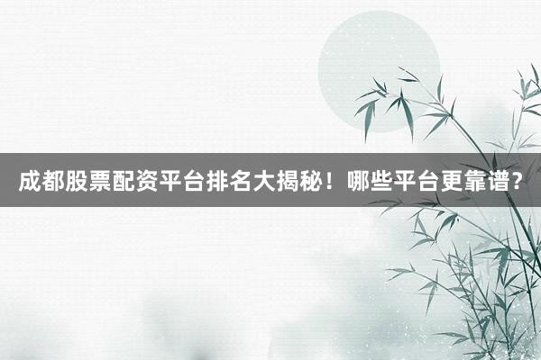 成都股票配资平台排名大揭秘！哪些平台更靠谱？