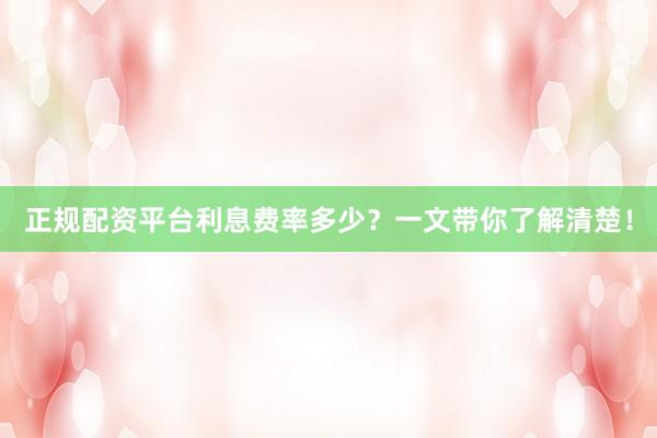 正规配资平台利息费率多少？一文带你了解清楚！