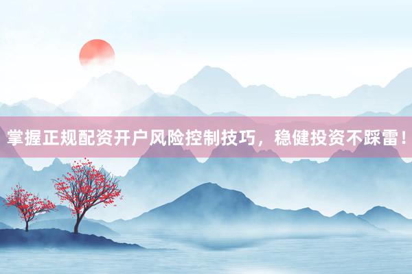 掌握正规配资开户风险控制技巧，稳健投资不踩雷！