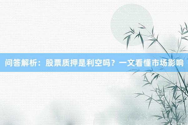 问答解析：股票质押是利空吗？一文看懂市场影响