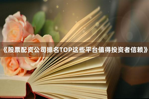 《股票配资公司排名TOP这些平台值得投资者信赖》