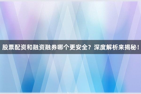 股票配资和融资融券哪个更安全？深度解析来揭秘！