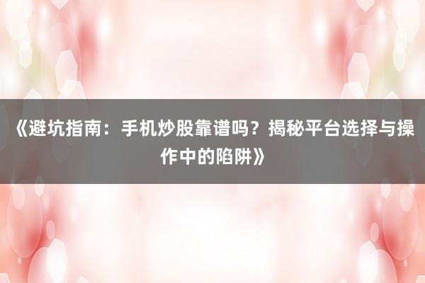 《避坑指南：手机炒股靠谱吗？揭秘平台选择与操作中的陷阱》