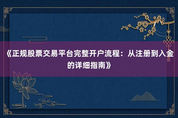 《正规股票交易平台完整开户流程：从注册到入金的详细指南》