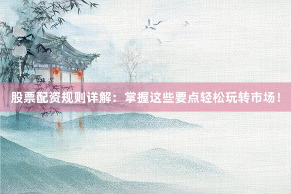 股票配资规则详解：掌握这些要点轻松玩转市场！