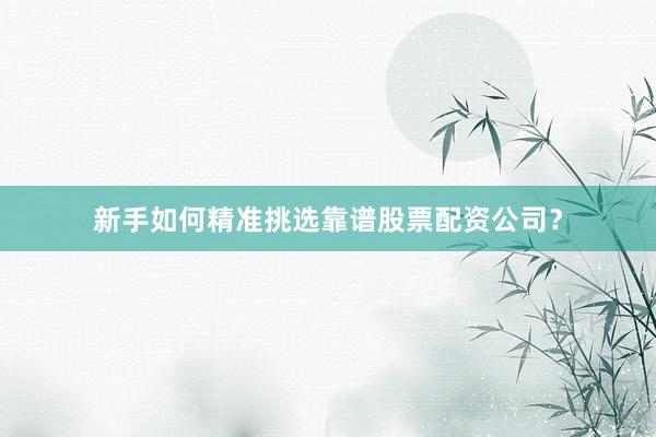 新手如何精准挑选靠谱股票配资公司？