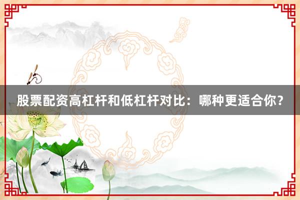 股票配资高杠杆和低杠杆对比：哪种更适合你？