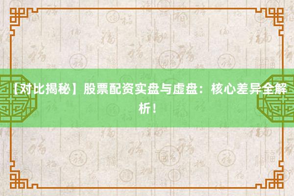 【对比揭秘】股票配资实盘与虚盘：核心差异全解析！