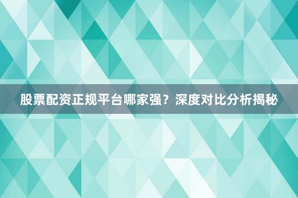 股票配资正规平台哪家强？深度对比分析揭秘