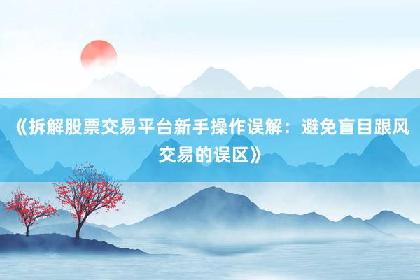 《拆解股票交易平台新手操作误解：避免盲目跟风交易的误区》