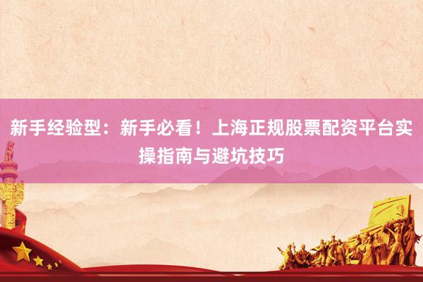 新手经验型：新手必看！上海正规股票配资平台实操指南与避坑技巧