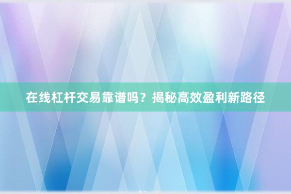 在线杠杆交易靠谱吗？揭秘高效盈利新路径