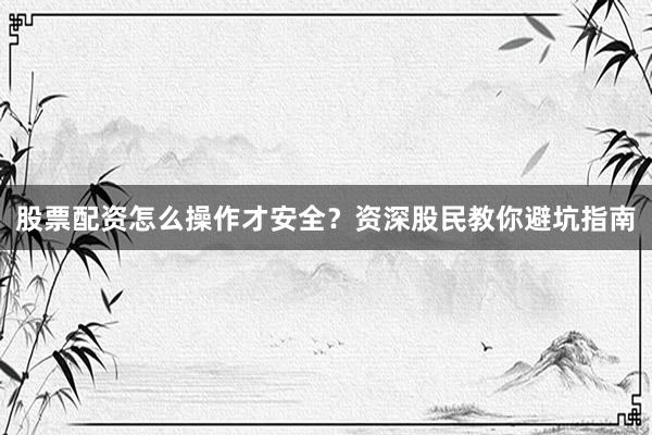 股票配资怎么操作才安全？资深股民教你避坑指南