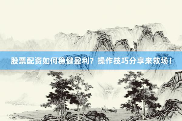 股票配资如何稳健盈利？操作技巧分享来救场！