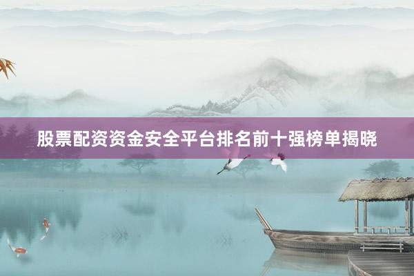 股票配资资金安全平台排名前十强榜单揭晓