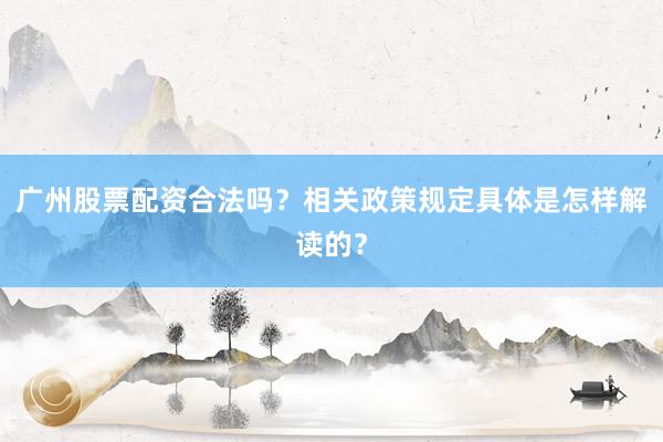 广州股票配资合法吗？相关政策规定具体是怎样解读的？