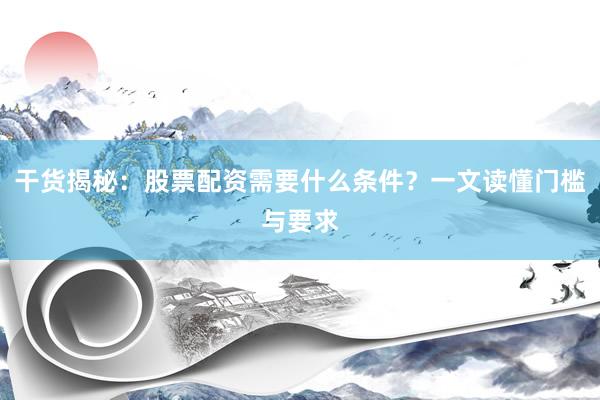 干货揭秘：股票配资需要什么条件？一文读懂门槛与要求