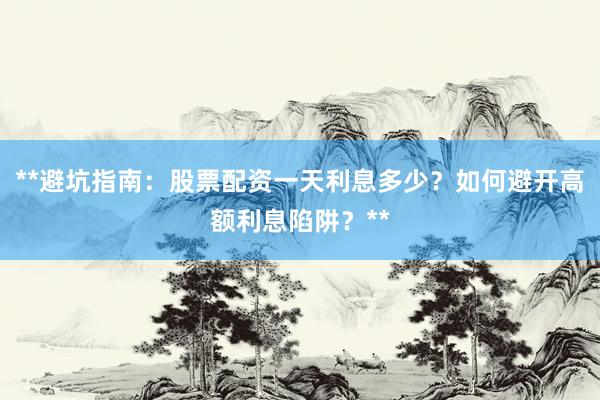 **避坑指南：股票配资一天利息多少？如何避开高额利息陷阱？**