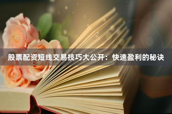 股票配资短线交易技巧大公开：快速盈利的秘诀