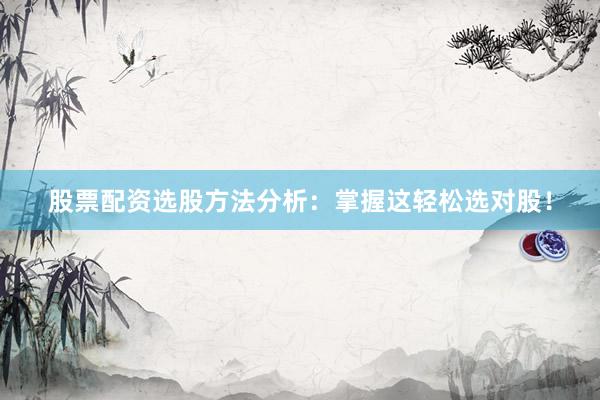 股票配资选股方法分析：掌握这轻松选对股！