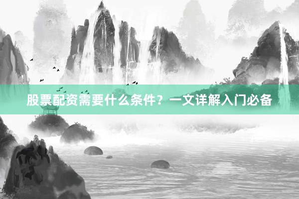 股票配资需要什么条件？一文详解入门必备