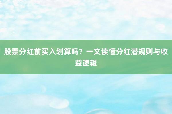 股票分红前买入划算吗？一文读懂分红潜规则与收益逻辑