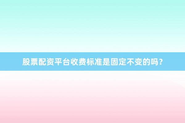 股票配资平台收费标准是固定不变的吗？