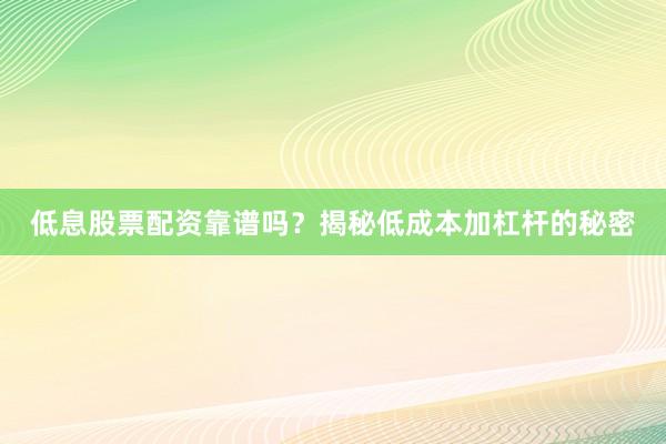 低息股票配资靠谱吗？揭秘低成本加杠杆的秘密