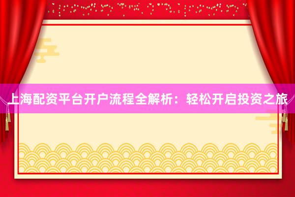 上海配资平台开户流程全解析：轻松开启投资之旅