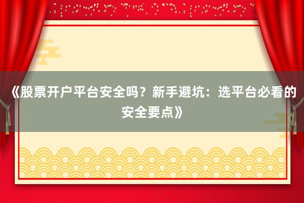 《股票开户平台安全吗？新手避坑：选平台必看的安全要点》