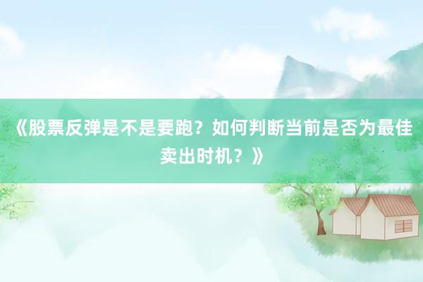 《股票反弹是不是要跑？如何判断当前是否为最佳卖出时机？》