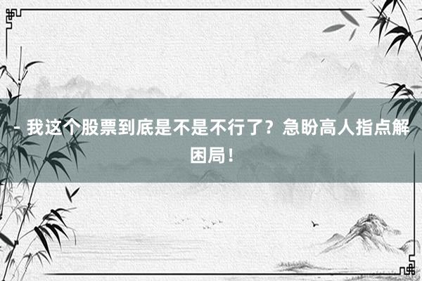 - 我这个股票到底是不是不行了？急盼高人指点解困局！