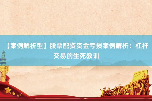 【案例解析型】股票配资资金亏损案例解析：杠杆交易的生死教训