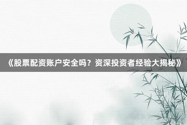 《股票配资账户安全吗？资深投资者经验大揭秘》